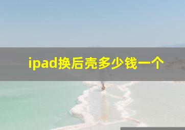 ipad换后壳多少钱一个