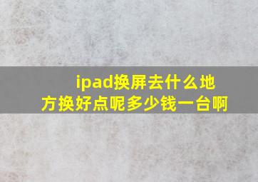 ipad换屏去什么地方换好点呢多少钱一台啊