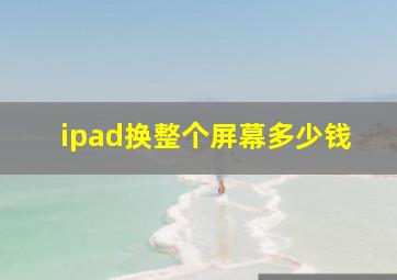 ipad换整个屏幕多少钱