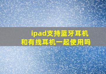 ipad支持蓝牙耳机和有线耳机一起使用吗