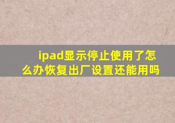 ipad显示停止使用了怎么办恢复出厂设置还能用吗