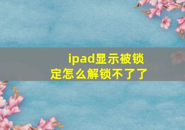 ipad显示被锁定怎么解锁不了了