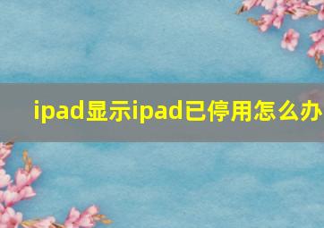 ipad显示ipad已停用怎么办