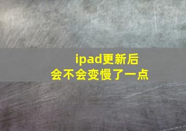 ipad更新后会不会变慢了一点