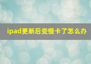 ipad更新后变慢卡了怎么办