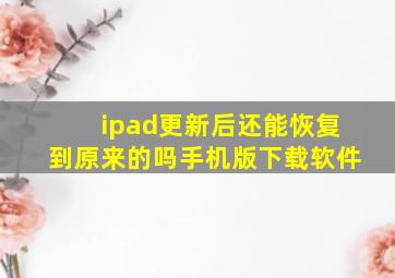 ipad更新后还能恢复到原来的吗手机版下载软件