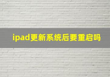 ipad更新系统后要重启吗