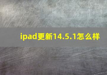 ipad更新14.5.1怎么样