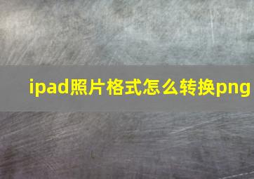 ipad照片格式怎么转换png