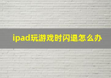 ipad玩游戏时闪退怎么办