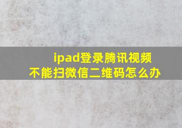 ipad登录腾讯视频不能扫微信二维码怎么办