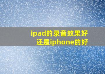 ipad的录音效果好还是iphone的好