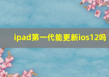 ipad第一代能更新ios12吗