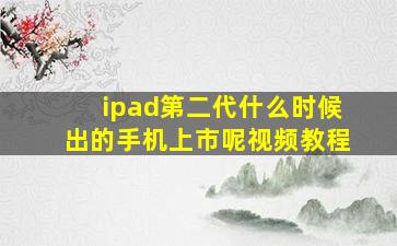 ipad第二代什么时候出的手机上市呢视频教程