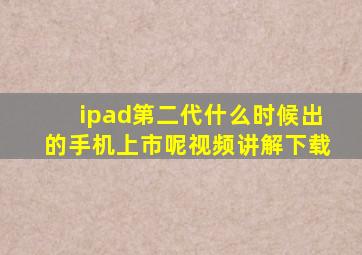 ipad第二代什么时候出的手机上市呢视频讲解下载