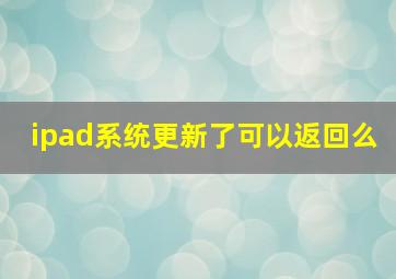 ipad系统更新了可以返回么