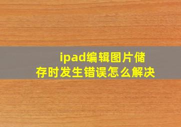 ipad编辑图片储存时发生错误怎么解决