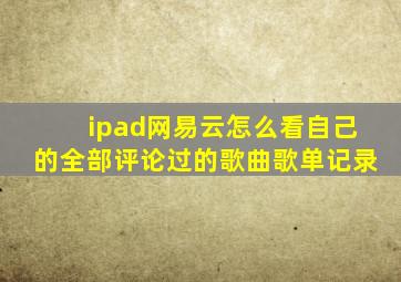 ipad网易云怎么看自己的全部评论过的歌曲歌单记录