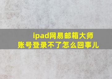 ipad网易邮箱大师账号登录不了怎么回事儿