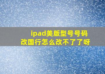 ipad美版型号号码改国行怎么改不了了呀