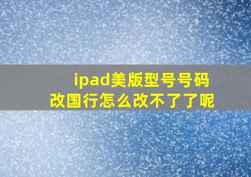 ipad美版型号号码改国行怎么改不了了呢