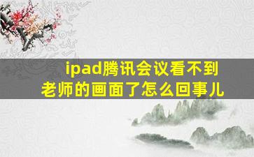 ipad腾讯会议看不到老师的画面了怎么回事儿