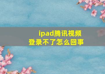 ipad腾讯视频登录不了怎么回事