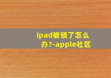 ipad被锁了怎么办?-apple社区