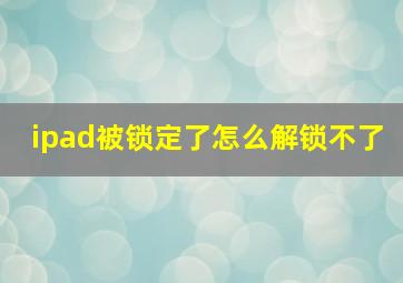 ipad被锁定了怎么解锁不了