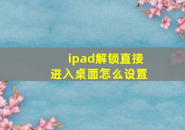 ipad解锁直接进入桌面怎么设置