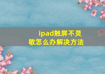 ipad触屏不灵敏怎么办解决方法