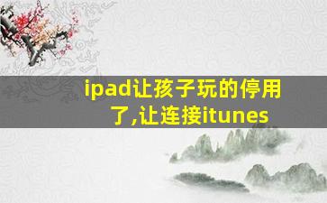 ipad让孩子玩的停用了,让连接itunes