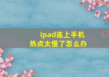 ipad连上手机热点太慢了怎么办