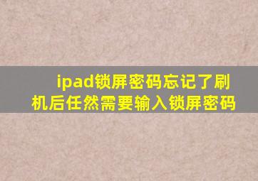 ipad锁屏密码忘记了刷机后任然需要输入锁屏密码