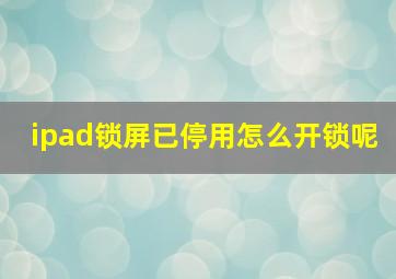 ipad锁屏已停用怎么开锁呢