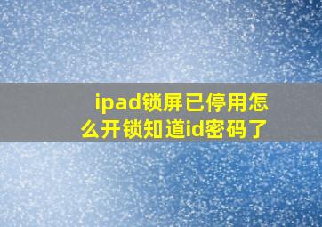 ipad锁屏已停用怎么开锁知道id密码了