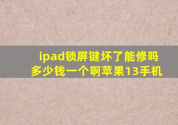 ipad锁屏键坏了能修吗多少钱一个啊苹果13手机