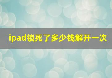 ipad锁死了多少钱解开一次