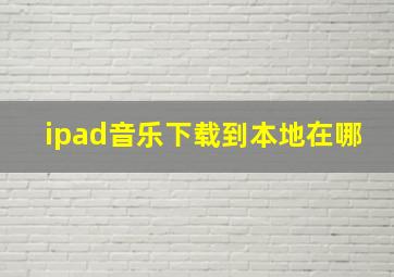 ipad音乐下载到本地在哪