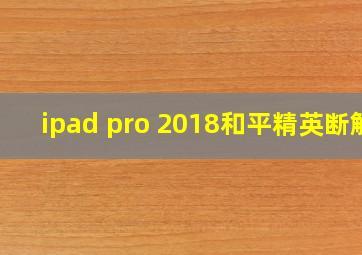 ipad pro 2018和平精英断触