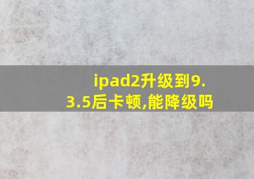 ipad2升级到9.3.5后卡顿,能降级吗