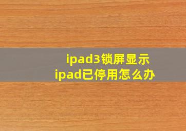 ipad3锁屏显示ipad已停用怎么办