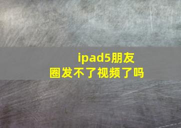 ipad5朋友圈发不了视频了吗