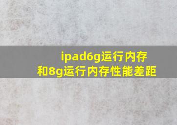 ipad6g运行内存和8g运行内存性能差距