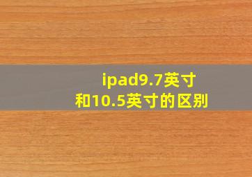 ipad9.7英寸和10.5英寸的区别