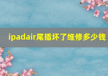 ipadair尾插坏了维修多少钱