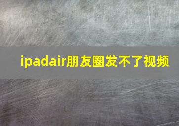 ipadair朋友圈发不了视频