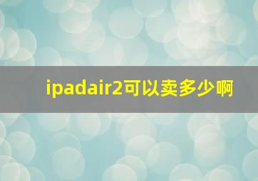 ipadair2可以卖多少啊