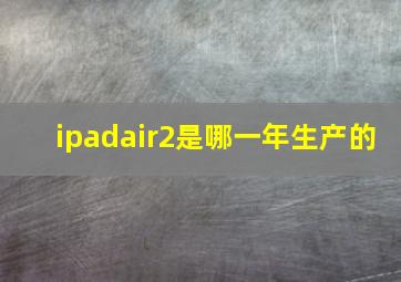 ipadair2是哪一年生产的