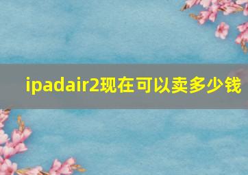 ipadair2现在可以卖多少钱